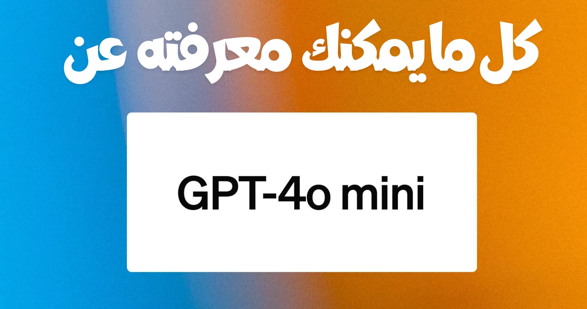 تعرف على نموذج الذكاء الاصطناعي الجديد GPT-4o Mini من OpenAI